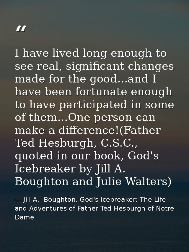 I have lived long enough to see real, significant changes made for the good...and I have been fortunate enough to have p — Jill A.  Boughton, God's Icebreaker: The Life and Adventures of Father Ted Hesburgh of Notre Dame
