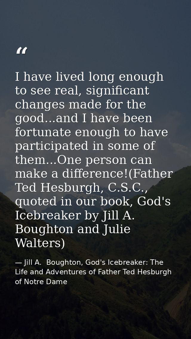 I have lived long enough to see real, significant changes made for the good...and I have been fortunate enough to have p — Jill A.  Boughton, God's Icebreaker: The Life and Adventures of Father Ted Hesburgh of Notre Dame