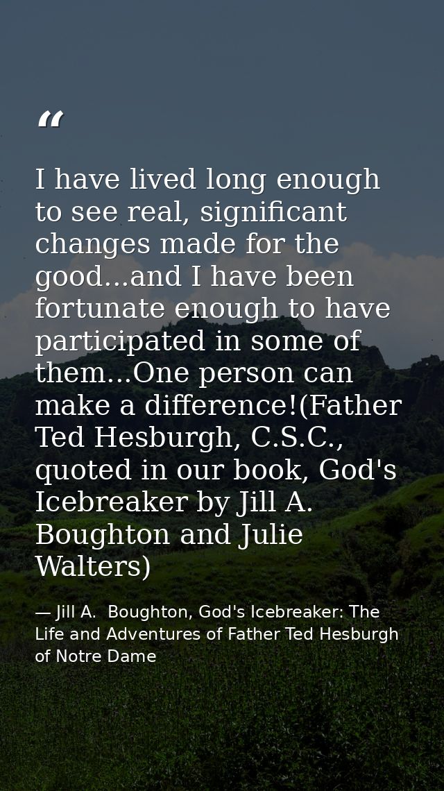 I have lived long enough to see real, significant changes made for the good...and I have been fortunate enough to have p — Jill A.  Boughton, God's Icebreaker: The Life and Adventures of Father Ted Hesburgh of Notre Dame