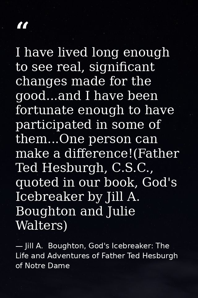 I have lived long enough to see real, significant changes made for the good...and I have been fortunate enough to have p — Jill A.  Boughton, God's Icebreaker: The Life and Adventures of Father Ted Hesburgh of Notre Dame