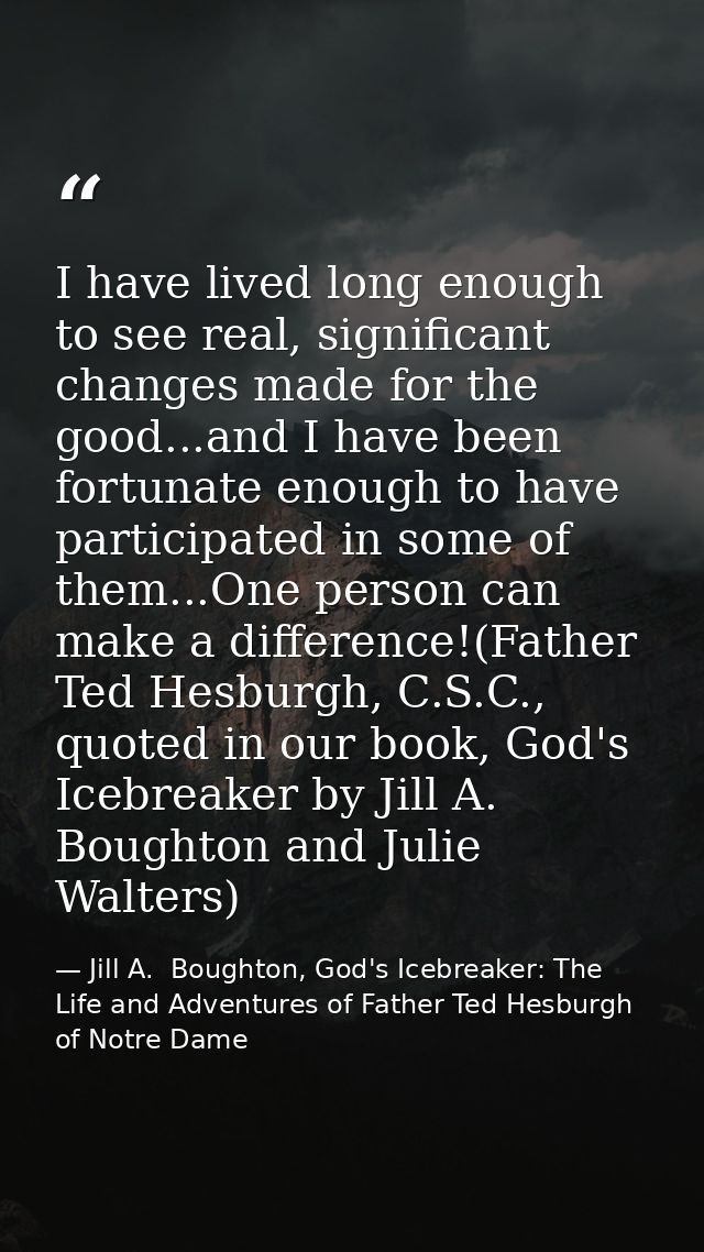 I have lived long enough to see real, significant changes made for the good...and I have been fortunate enough to have p — Jill A.  Boughton, God's Icebreaker: The Life and Adventures of Father Ted Hesburgh of Notre Dame