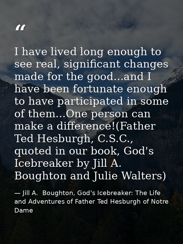 I have lived long enough to see real, significant changes made for the good...and I have been fortunate enough to have p — Jill A.  Boughton, God's Icebreaker: The Life and Adventures of Father Ted Hesburgh of Notre Dame