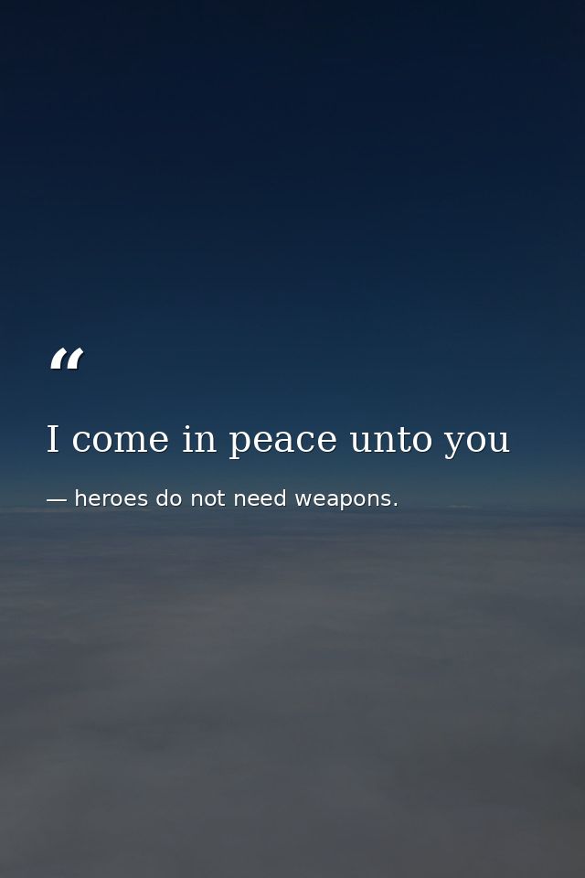 I come in peace unto you — heroes do not need weapons.