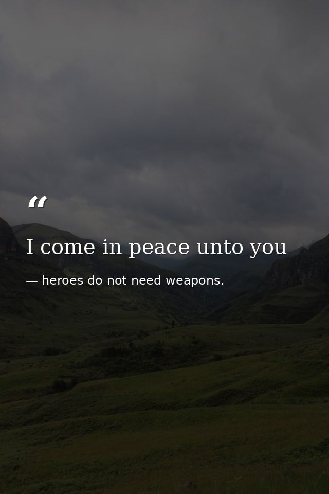 I come in peace unto you — heroes do not need weapons.
