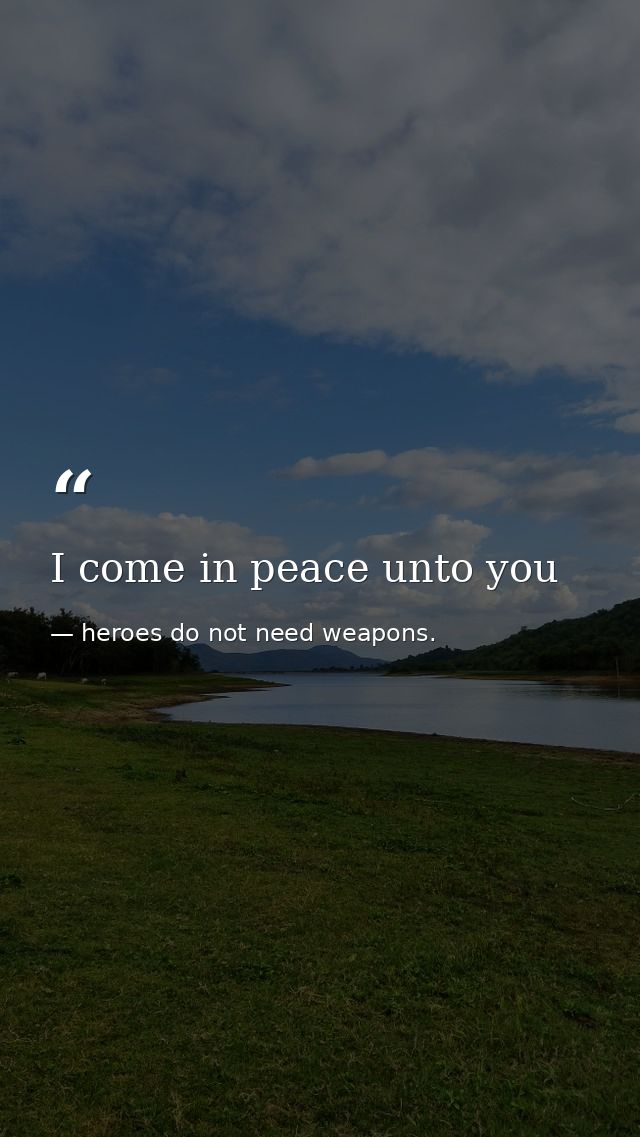 I come in peace unto you — heroes do not need weapons.