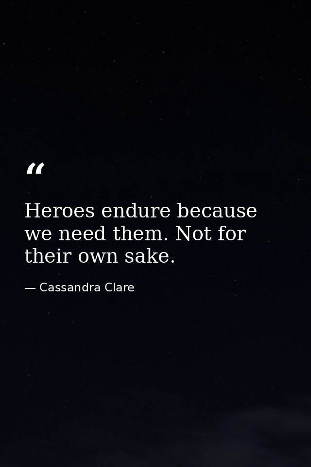 Heroes endure because we need them. Not for their own sake. — Cassandra Clare