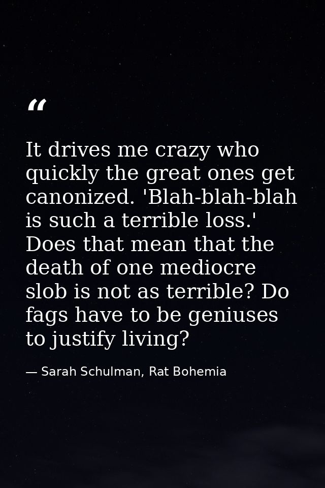 It drives me crazy who quickly the great ones get canonized. 'Blah-blah-blah is such a terrible loss.' Does that mean th — Sarah Schulman, Rat Bohemia