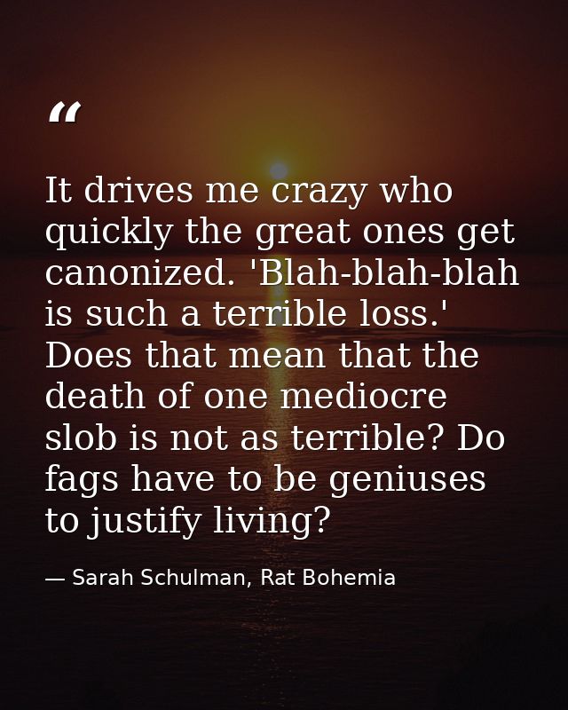 It drives me crazy who quickly the great ones get canonized. 'Blah-blah-blah is such a terrible loss.' Does that mean th — Sarah Schulman, Rat Bohemia