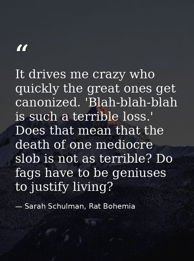 It drives me crazy who quickly the great ones get canonized. 'Blah-blah-blah is such a terrible loss.' Does that mean th — Sarah Schulman, Rat Bohemia