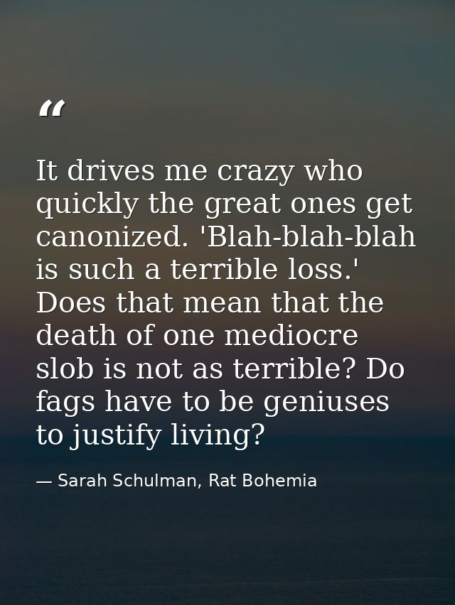 It drives me crazy who quickly the great ones get canonized. 'Blah-blah-blah is such a terrible loss.' Does that mean th — Sarah Schulman, Rat Bohemia