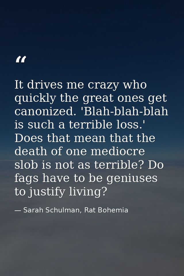 It drives me crazy who quickly the great ones get canonized. 'Blah-blah-blah is such a terrible loss.' Does that mean th — Sarah Schulman, Rat Bohemia
