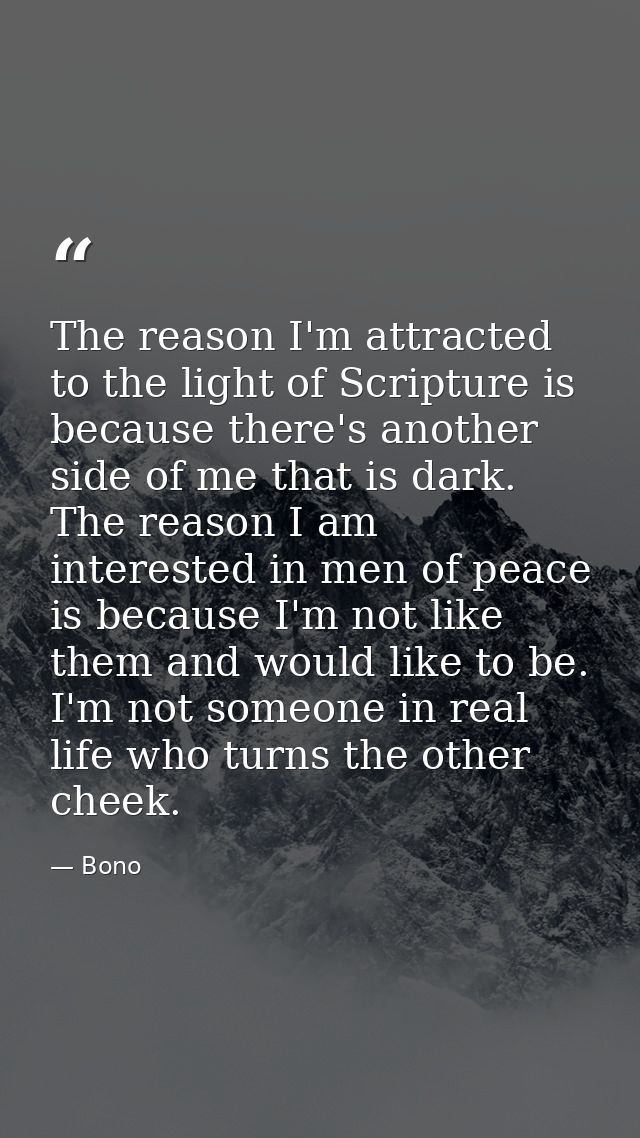 The reason I'm attracted to the light of Scripture is because there's another side of me that is dark. The reason I am i — Bono