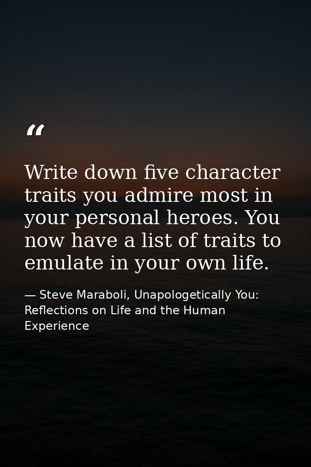 Write down five character traits you admire most in your personal heroes. You now have a list of traits to emulate in yo — Steve Maraboli, Unapologetically You: Reflections on Life and the Human Experience