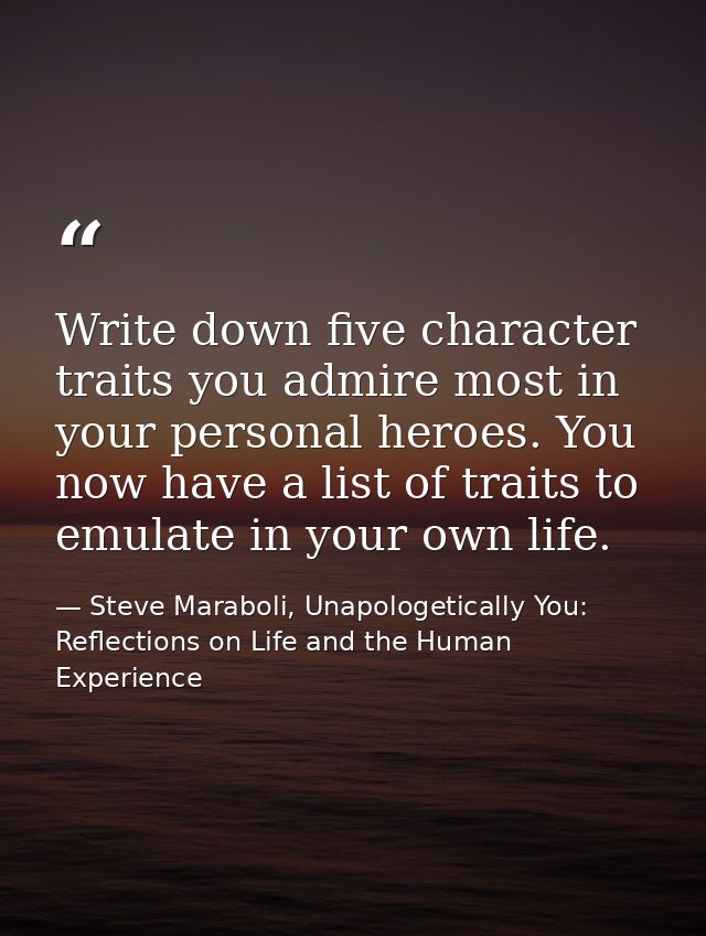 Write down five character traits you admire most in your personal heroes. You now have a list of traits to emulate in yo — Steve Maraboli, Unapologetically You: Reflections on Life and the Human Experience