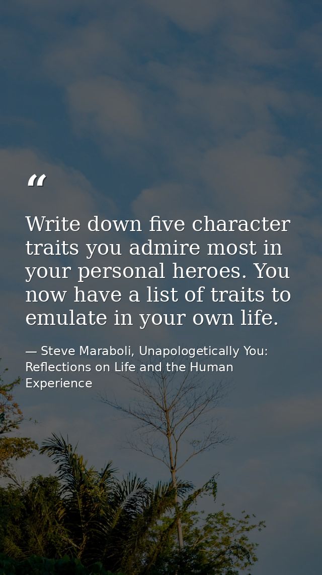 Write down five character traits you admire most in your personal heroes. You now have a list of traits to emulate in yo — Steve Maraboli, Unapologetically You: Reflections on Life and the Human Experience