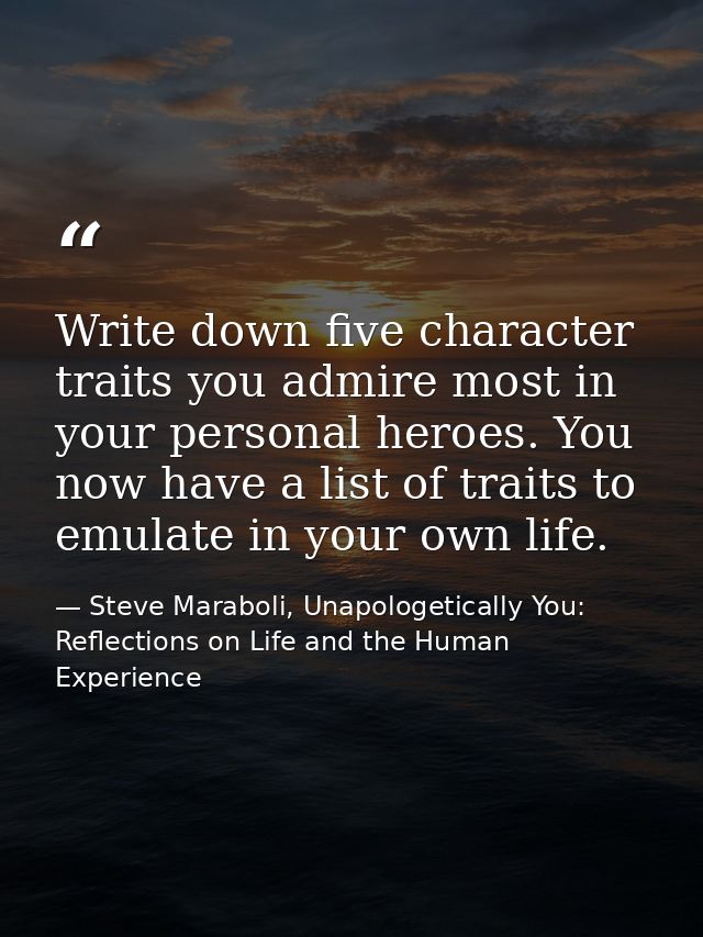 Write down five character traits you admire most in your personal heroes. You now have a list of traits to emulate in yo — Steve Maraboli, Unapologetically You: Reflections on Life and the Human Experience