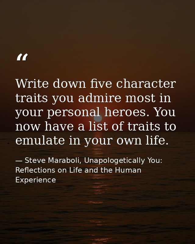 Write down five character traits you admire most in your personal heroes. You now have a list of traits to emulate in yo — Steve Maraboli, Unapologetically You: Reflections on Life and the Human Experience