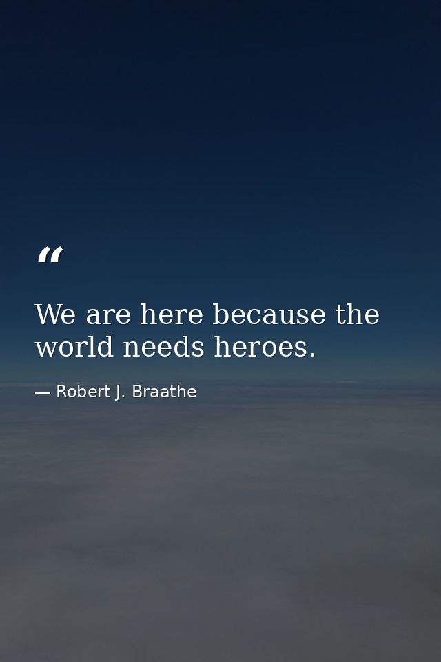 We are here because the world needs heroes. — Robert J. Braathe