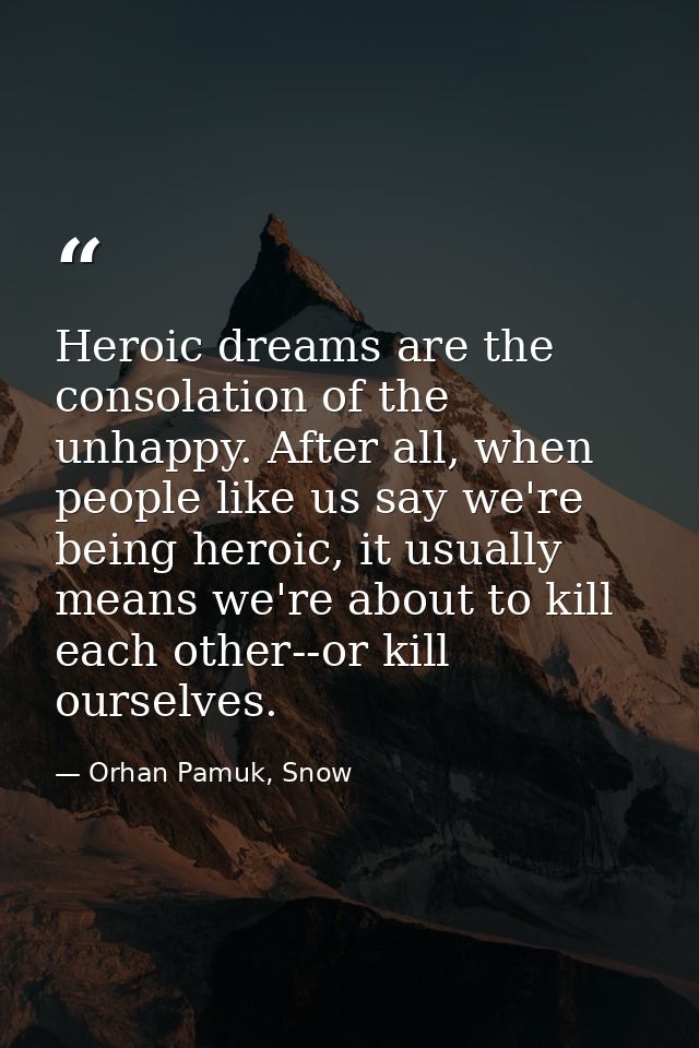 Heroic dreams are the consolation of the unhappy. After all, when people like us say we're being heroic, it usually mean — Orhan Pamuk, Snow