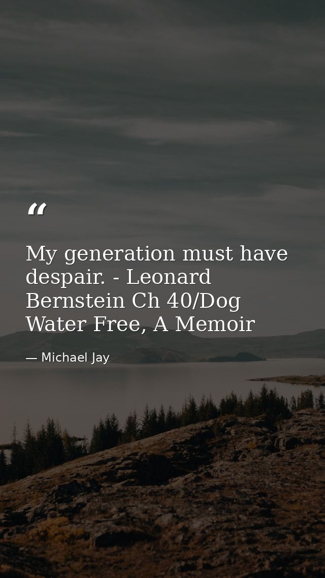 My generation must have despair. - Leonard Bernstein Ch 40/Dog Water Free, A Memoir — Michael Jay