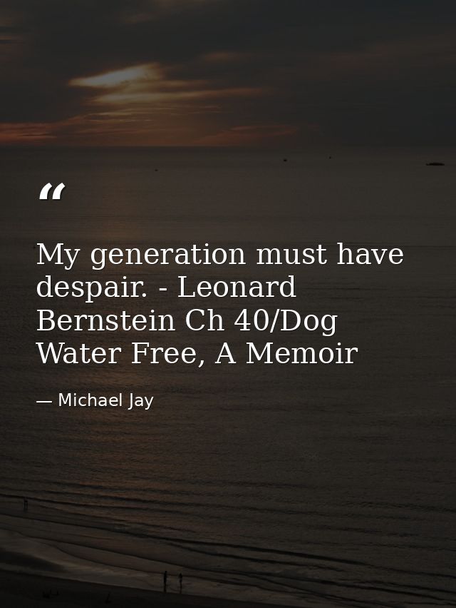 My generation must have despair. - Leonard Bernstein Ch 40/Dog Water Free, A Memoir — Michael Jay