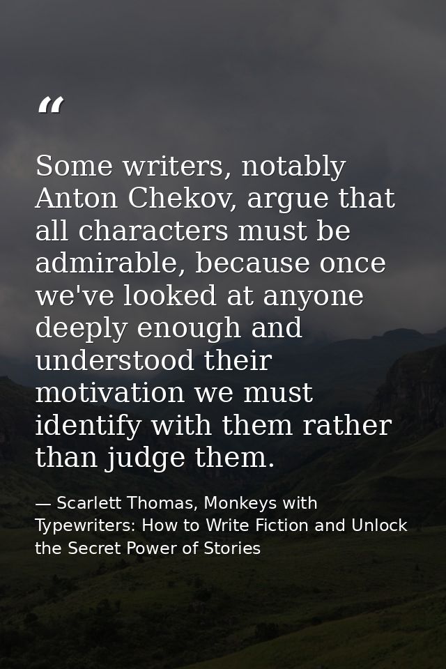 Some writers, notably Anton Chekov, argue that all characters must be admirable, because once we've looked at anyone dee — Scarlett Thomas, Monkeys with Typewriters: How to Write Fiction and Unlock the Secret Power of Stories
