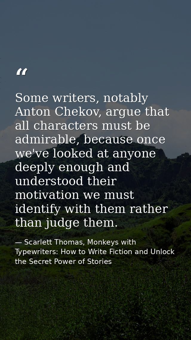 Some writers, notably Anton Chekov, argue that all characters must be admirable, because once we've looked at anyone dee — Scarlett Thomas, Monkeys with Typewriters: How to Write Fiction and Unlock the Secret Power of Stories