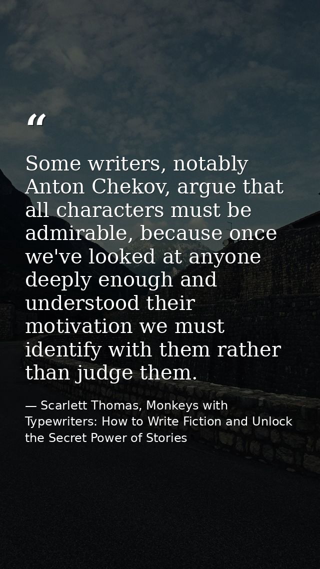 Some writers, notably Anton Chekov, argue that all characters must be admirable, because once we've looked at anyone dee — Scarlett Thomas, Monkeys with Typewriters: How to Write Fiction and Unlock the Secret Power of Stories