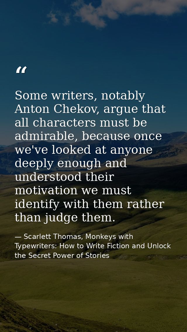 Some writers, notably Anton Chekov, argue that all characters must be admirable, because once we've looked at anyone dee — Scarlett Thomas, Monkeys with Typewriters: How to Write Fiction and Unlock the Secret Power of Stories