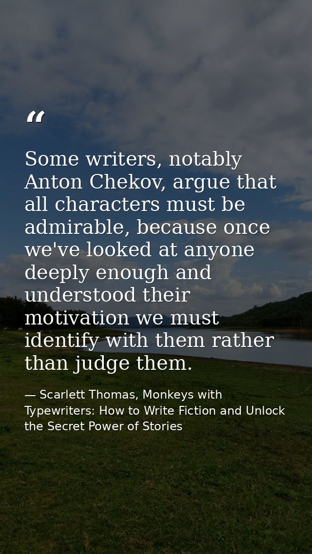 Some writers, notably Anton Chekov, argue that all characters must be admirable, because once we've looked at anyone dee — Scarlett Thomas, Monkeys with Typewriters: How to Write Fiction and Unlock the Secret Power of Stories