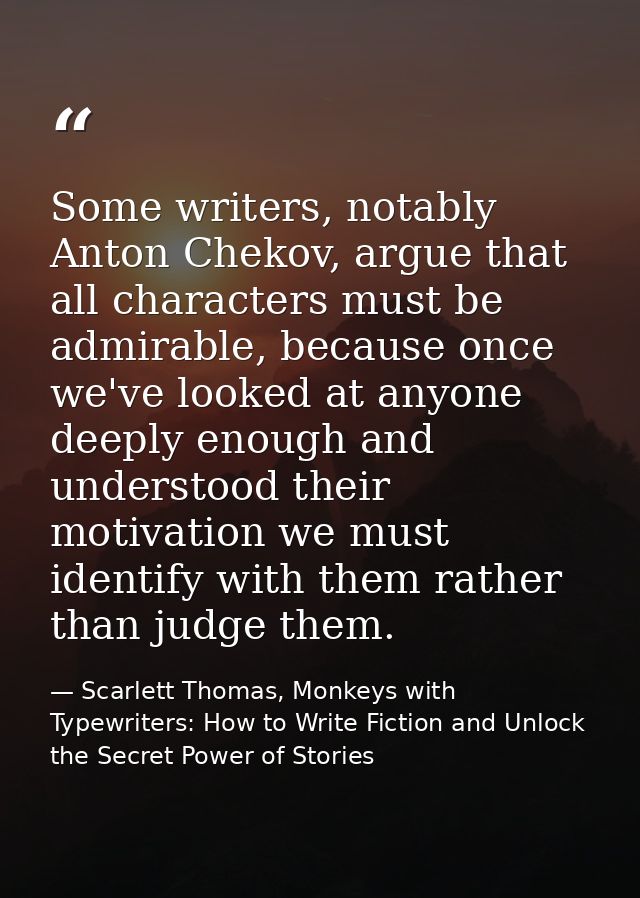 Some writers, notably Anton Chekov, argue that all characters must be admirable, because once we've looked at anyone dee — Scarlett Thomas, Monkeys with Typewriters: How to Write Fiction and Unlock the Secret Power of Stories