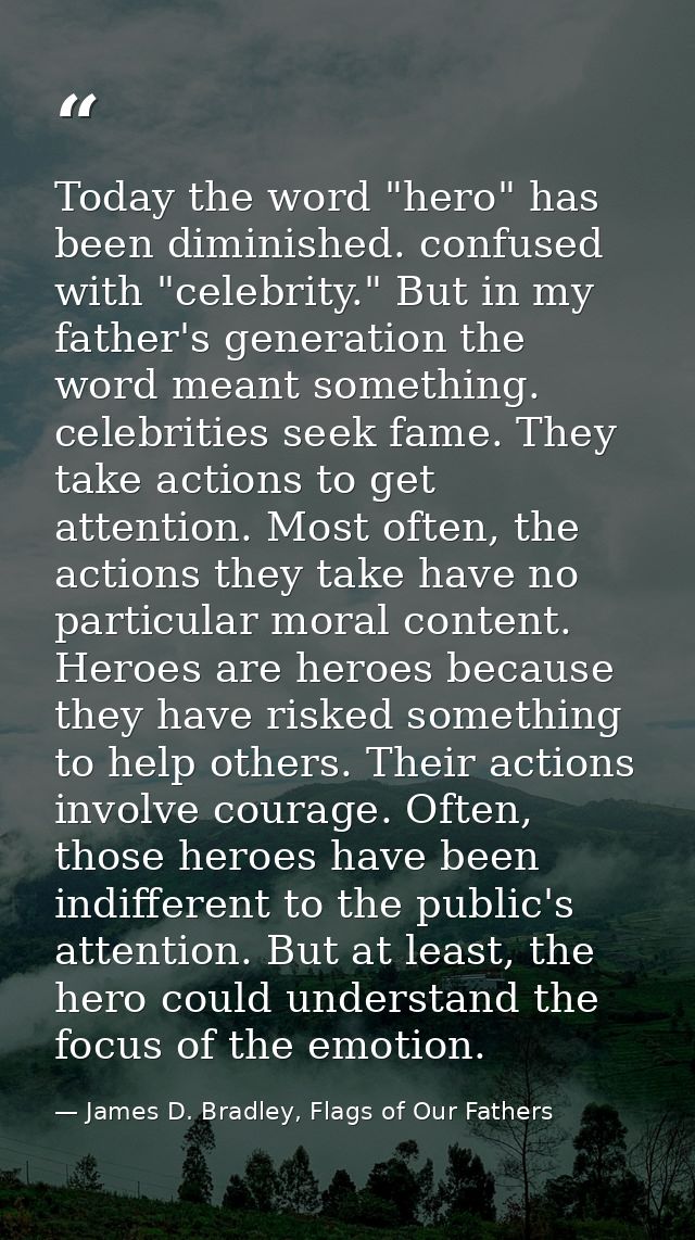 Today the word "hero" has been diminished. confused with "celebrity." But in my father's generation the word meant somet — James D. Bradley, Flags of Our Fathers