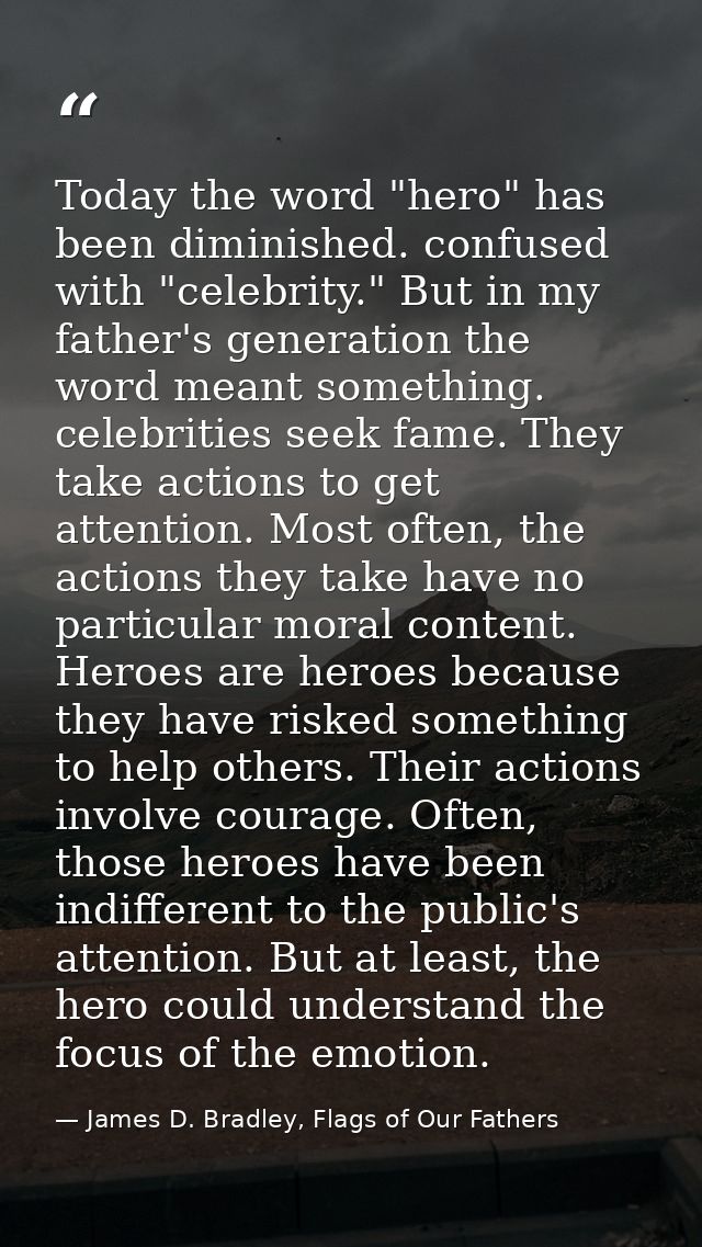 Today the word "hero" has been diminished. confused with "celebrity." But in my father's generation the word meant somet — James D. Bradley, Flags of Our Fathers