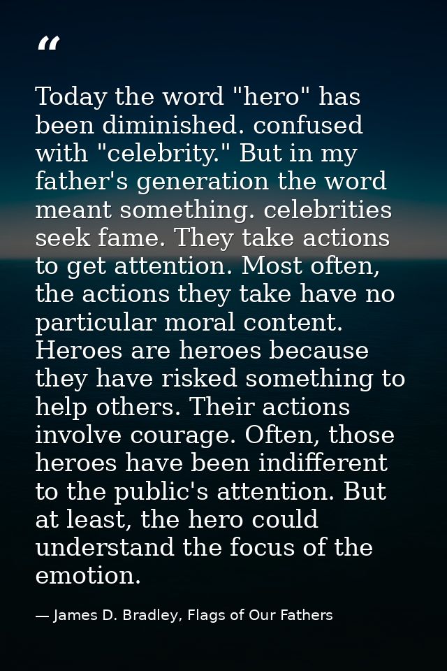 Today the word "hero" has been diminished. confused with "celebrity." But in my father's generation the word meant somet — James D. Bradley, Flags of Our Fathers