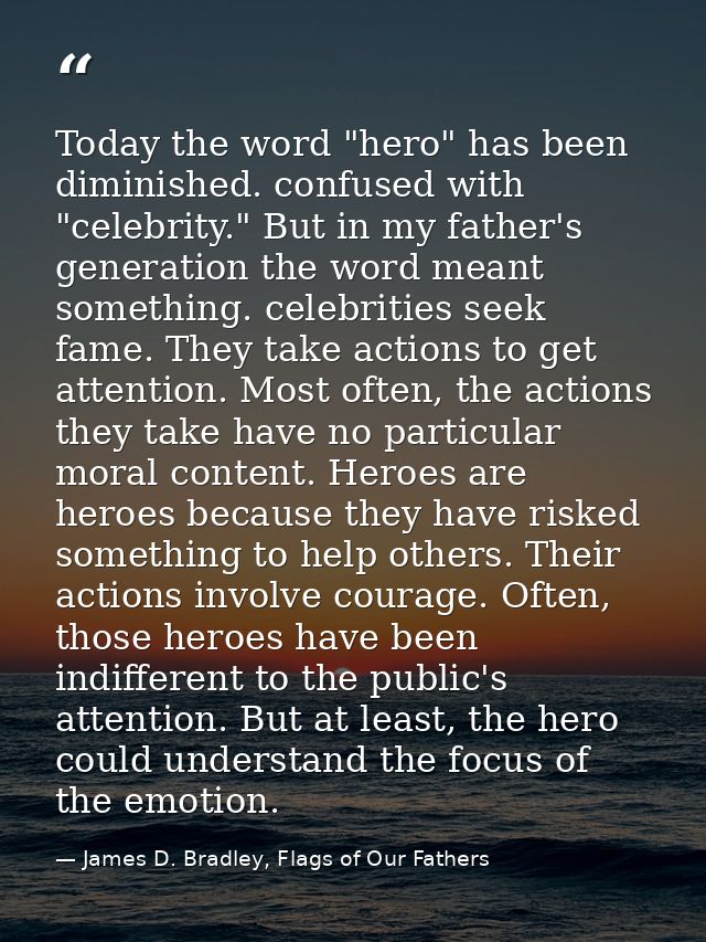 Today the word "hero" has been diminished. confused with "celebrity." But in my father's generation the word meant somet — James D. Bradley, Flags of Our Fathers