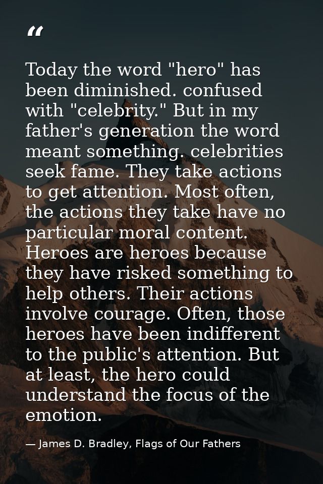 Today the word "hero" has been diminished. confused with "celebrity." But in my father's generation the word meant somet — James D. Bradley, Flags of Our Fathers