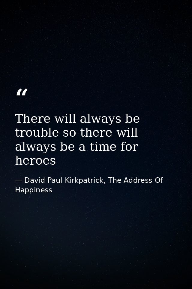 There will always be trouble so there will always be a time for heroes — David Paul Kirkpatrick, The Address Of Happiness