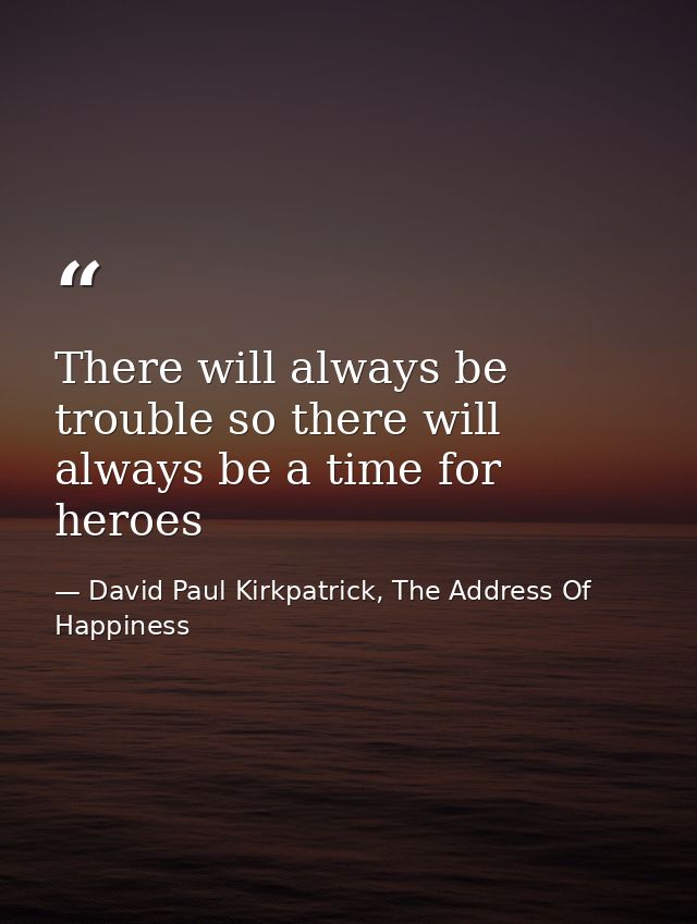 There will always be trouble so there will always be a time for heroes — David Paul Kirkpatrick, The Address Of Happiness