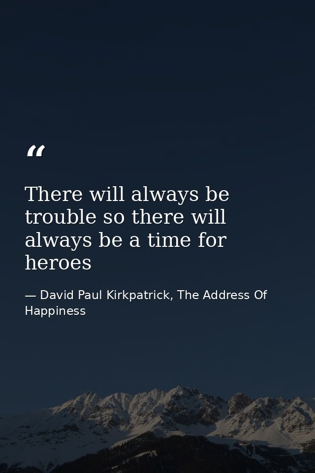 There will always be trouble so there will always be a time for heroes — David Paul Kirkpatrick, The Address Of Happiness