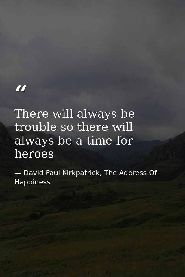 There will always be trouble so there will always be a time for heroes — David Paul Kirkpatrick, The Address Of Happiness