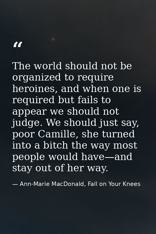 The world should not be organized to require heroines, and when one is required but fails to appear we should not judge. — Ann-Marie MacDonald, Fall on Your Knees