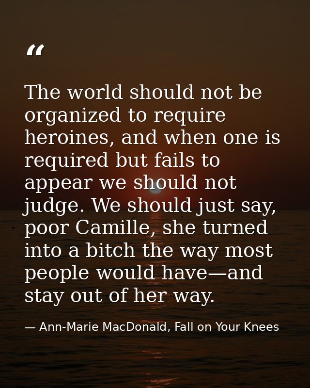 The world should not be organized to require heroines, and when one is required but fails to appear we should not judge. — Ann-Marie MacDonald, Fall on Your Knees