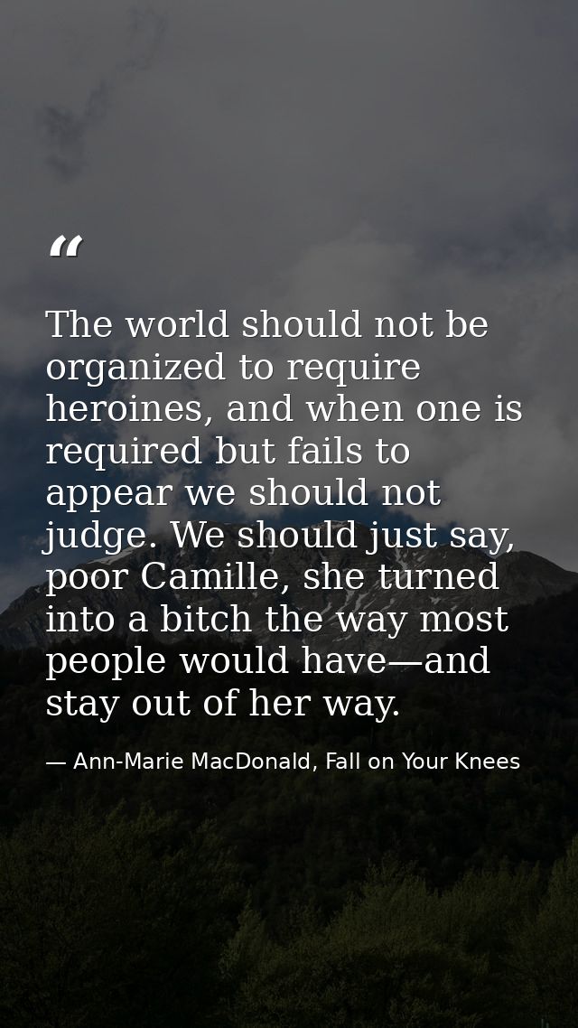 The world should not be organized to require heroines, and when one is required but fails to appear we should not judge. — Ann-Marie MacDonald, Fall on Your Knees