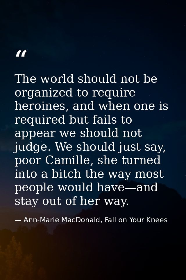 The world should not be organized to require heroines, and when one is required but fails to appear we should not judge. — Ann-Marie MacDonald, Fall on Your Knees