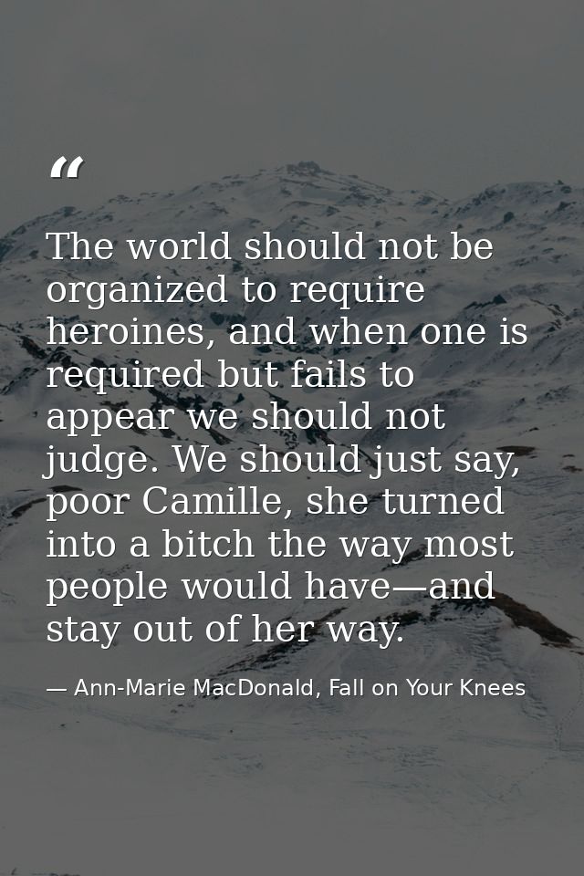 The world should not be organized to require heroines, and when one is required but fails to appear we should not judge. — Ann-Marie MacDonald, Fall on Your Knees