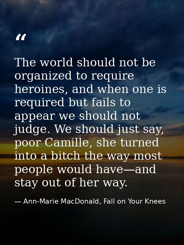 The world should not be organized to require heroines, and when one is required but fails to appear we should not judge. — Ann-Marie MacDonald, Fall on Your Knees