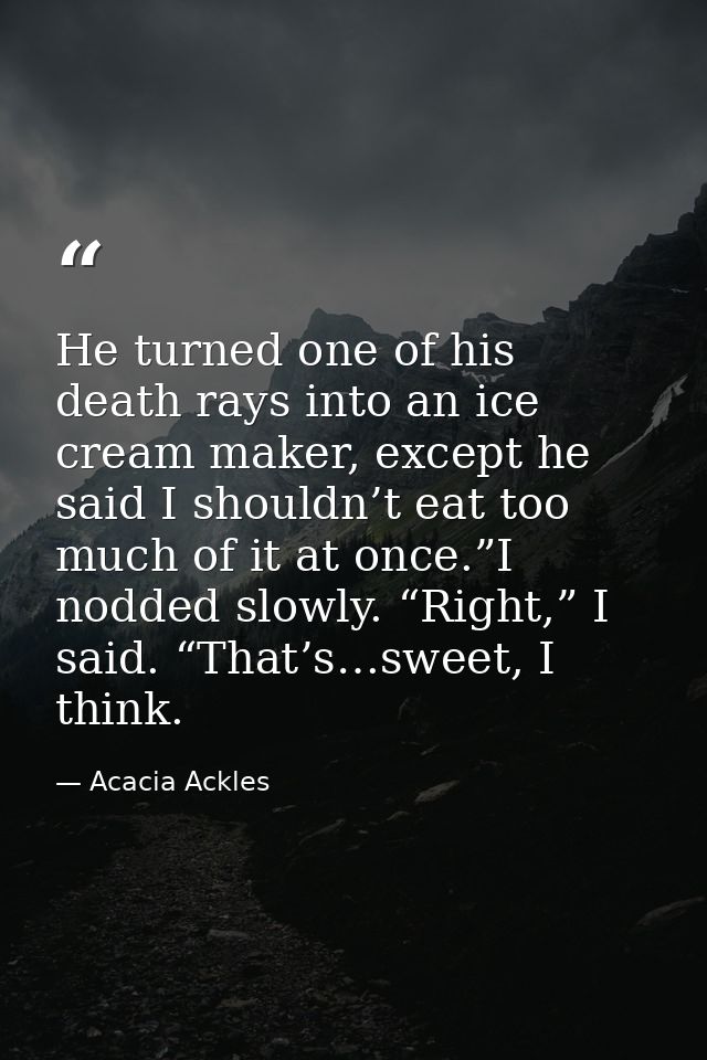 He turned one of his death rays into an ice cream maker, except he said I shouldn’t eat too much of it at once.”I nodded — Acacia Ackles