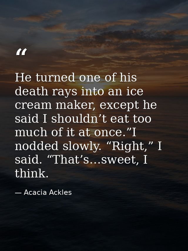 He turned one of his death rays into an ice cream maker, except he said I shouldn’t eat too much of it at once.”I nodded — Acacia Ackles