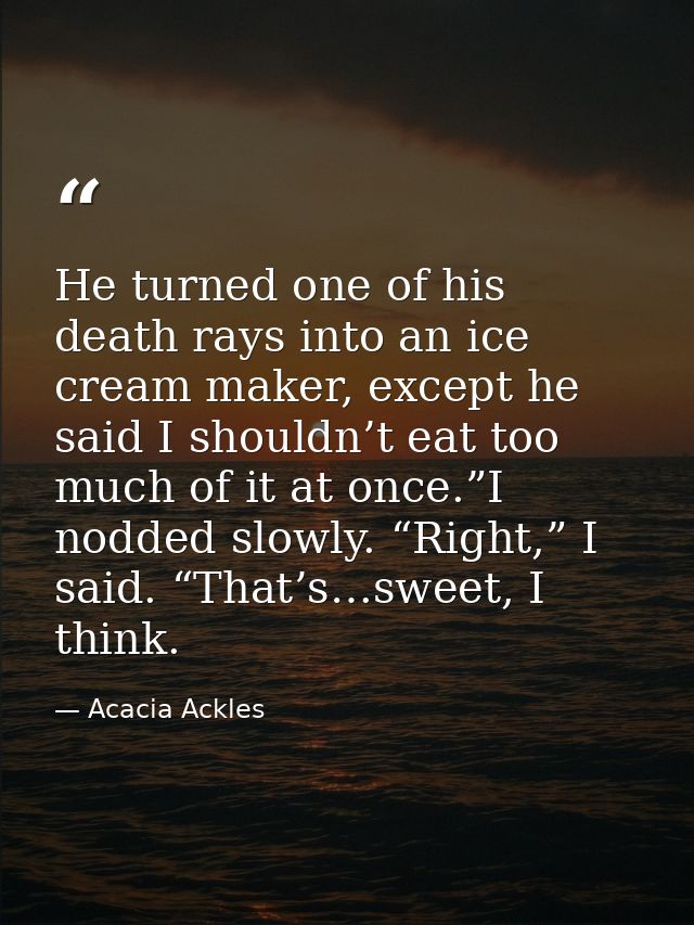 He turned one of his death rays into an ice cream maker, except he said I shouldn’t eat too much of it at once.”I nodded — Acacia Ackles