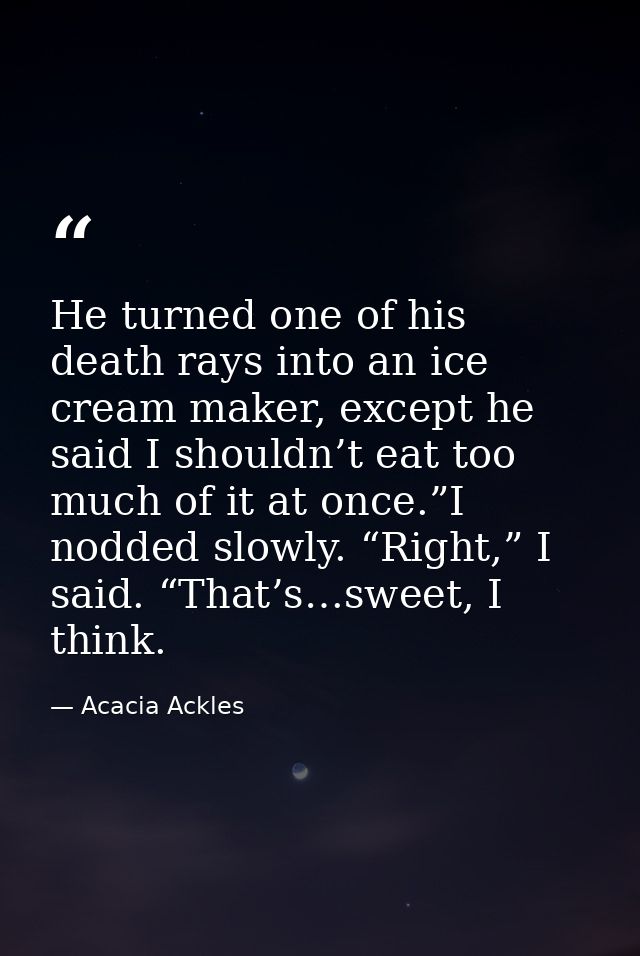 He turned one of his death rays into an ice cream maker, except he said I shouldn’t eat too much of it at once.”I nodded — Acacia Ackles